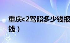 重庆c2驾照多少钱报名费（重庆考驾照多少钱）