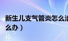 新生儿支气管炎怎么治愈（新生儿支气管炎怎么办）