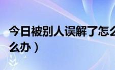 今日被别人误解了怎么办法（被别人误解了怎么办）