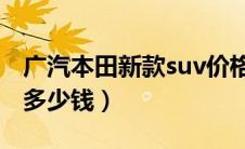 广汽本田新款suv价格（新款广汽本田歌诗图多少钱）