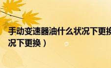 手动变速器油什么状况下更换比较好（手动变速器油什么状况下更换）