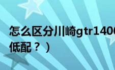 怎么区分川崎gtr1400年份（怎么区分车的高低配？）