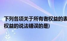 下列各项关于所有者权益的表述不正确的是(下列关于所有者权益的说法错误的是)