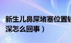 新生儿鼻屎堵塞位置较深（新生儿鼻屎堵塞很深怎么回事）