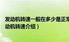 发动机转速一般在多少是正常（发动机转速是多少合适？发动机转速介绍）