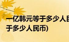 一亿韩元等于多少人民币2014年(一亿韩元等于多少人民币)