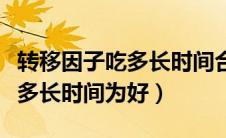 转移因子吃多长时间合适（转移因子正常人吃多长时间为好）