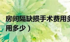 房间隔缺损手术费用多少（房间隔缺损手术费用多少）