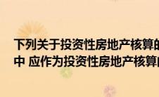 下列关于投资性房地产核算的表述中,不正确的有(下列各项中 应作为投资性房地产核算的有( ))