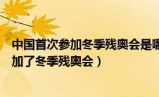 中国首次参加冬季残奥会是哪一年（中国在哪一年第一次参加了冬季残奥会）