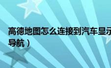 高德地图怎么连接到汽车显示屏上（高德地图怎么连接车载导航）