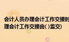 会计人员办理会计工作交接时负责监交的是(一般会计人员办理会计工作交接由( )监交)