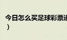 今日怎么买足球彩票进球数（怎么买足球彩票）