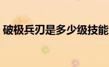 破极兵刃是多少级技能（破极兵刃有何作用）