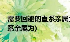 需要回避的直系亲属关系包括(需要回避的直系亲属为)