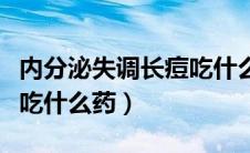 内分泌失调长痘吃什么药物（内分泌失调长痘吃什么药）