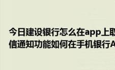 今日建设银行怎么在app上取消短信通知服务（建设银行短信通知功能如何在手机银行APP上关闭）