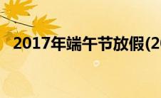 2017年端午节放假(2016年端午节放假吗)