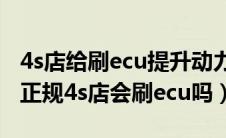 4s店给刷ecu提升动力吗?（刷ecu非常后悔？正规4s店会刷ecu吗）