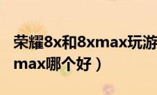 荣耀8x和8xmax玩游戏哪个好（荣耀8x和8xmax哪个好）