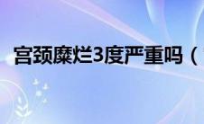 宫颈糜烂3度严重吗（宫颈糜烂3度严重吗）