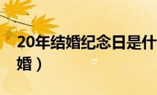 20年结婚纪念日是什么婚（结婚20年是什么婚）