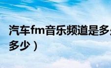 汽车fm音乐频道是多少（汽车FM音乐频道是多少）