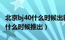 北京bj40什么时候出新款（2022款北京BJ40什么时候推出）