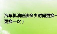 汽车机油应该多少时间更换一次好（汽车机油应该多少时间更换一次）