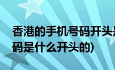 香港的手机号码开头是多少(香港用的手机号码是什么开头的)