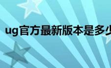 ug官方最新版本是多少(ug最新版本是多少)