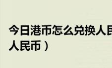 今日港币怎么兑换人民币划算（港币怎么兑换人民币）