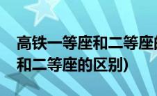 高铁一等座和二等座的区别广州(高铁一等座和二等座的区别)