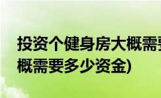 投资个健身房大概需要多少资金(开健身房大概需要多少资金)