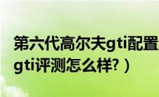 第六代高尔夫gti配置怎么样?（第六代高尔夫gti评测怎么样?）