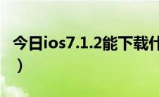 今日ios7.1.2能下载什么app（iOS7.1怎么样）