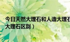 今日天然大理石和人造大理石辐射区别（天然大理石和人造大理石区别）