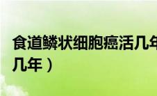 食道鳞状细胞癌活几年了（食道鳞状细胞癌活几年）