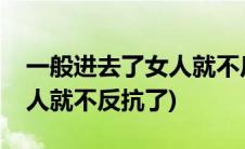 一般进去了女人就不反抗了吗(一般进去了女人就不反抗了)