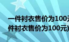 一件衬衣售价为100元一条长裤的价钱是(一件衬衣售价为100元)