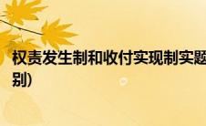 权责发生制和收付实现制实题(权责发生制和收付实现制的区别)