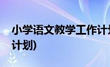 小学语文教学工作计划表(小学语文教学工作计划)