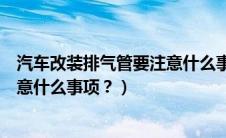 汽车改装排气管要注意什么事项视频（汽车改装排气管要注意什么事项？）