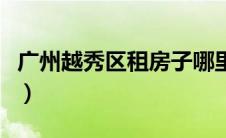 广州越秀区租房子哪里便宜（广州越秀区租房）