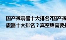 国产减震器十大排名?国产减震器到底什么牌子好（国产减震器十大排名？真空胎需要打气吗）