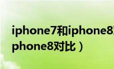 iphone7和iphone8对比视频（iphone7和iphone8对比）