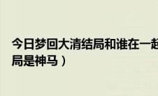 今日梦回大清结局和谁在一起（《梦回大清》主要人物的结局是神马）