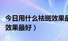 今日用什么祛斑效果最好天然的（用什么祛斑效果最好）