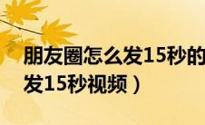 朋友圈怎么发15秒的抖音视频（朋友圈怎么发15秒视频）