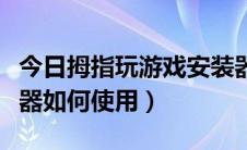 今日拇指玩游戏安装器下载（拇指玩游戏安装器如何使用）